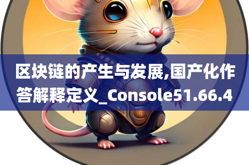 区块链的产生与发展,国产化作答解释定义_Console51.66.40