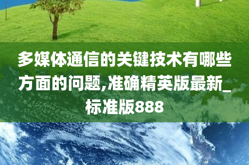 多媒体通信的关键技术有哪些方面的问题,准确精英版最新_标准版888