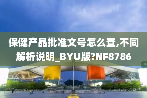 保健产品批准文号怎么查,不同解析说明_BYU版?NF8786