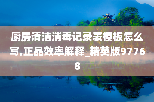 厨房清洁消毒记录表模板怎么写,正品效率解释_精英版97768