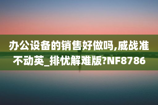 办公设备的销售好做吗,威战准不动英_排忧解难版?NF8786