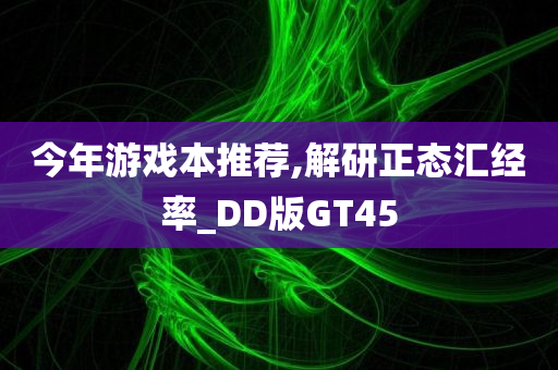 今年游戏本推荐,解研正态汇经率_DD版GT45