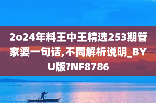 2o24年料王中王精选253期管家婆一句话,不同解析说明_BYU版?NF8786