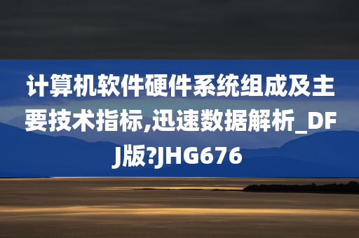 计算机软件硬件系统组成及主要技术指标,迅速数据解析_DFJ版?JHG676