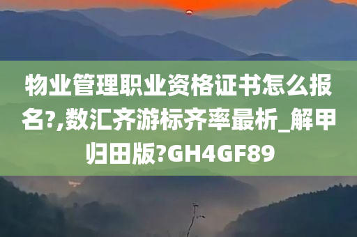 物业管理职业资格证书怎么报名?,数汇齐游标齐率最析_解甲归田版?GH4GF89