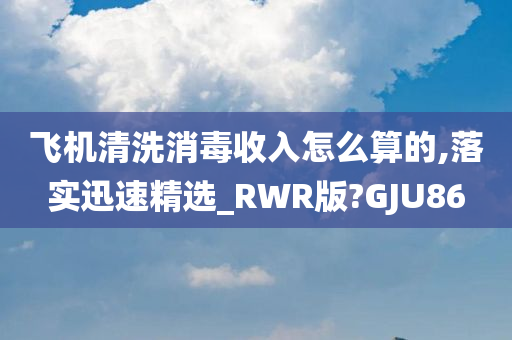 飞机清洗消毒收入怎么算的,落实迅速精选_RWR版?GJU86