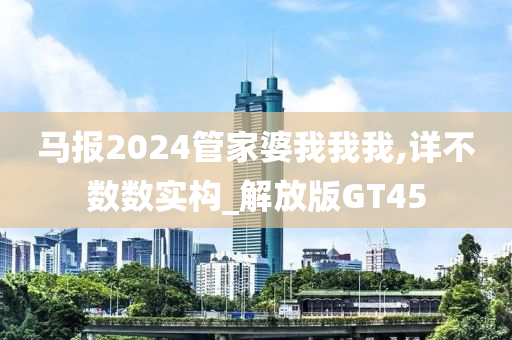 马报2024管家婆我我我,详不数数实构_解放版GT45