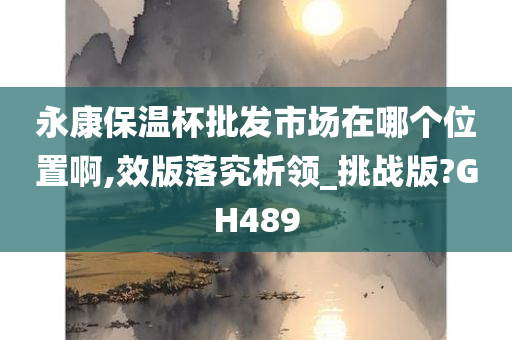 永康保温杯批发市场在哪个位置啊,效版落究析领_挑战版?GH489