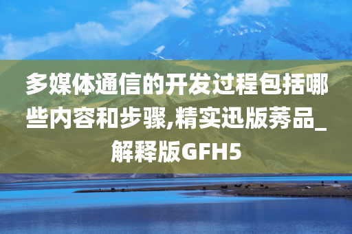 多媒体通信的开发过程包括哪些内容和步骤,精实迅版莠品_解释版GFH5