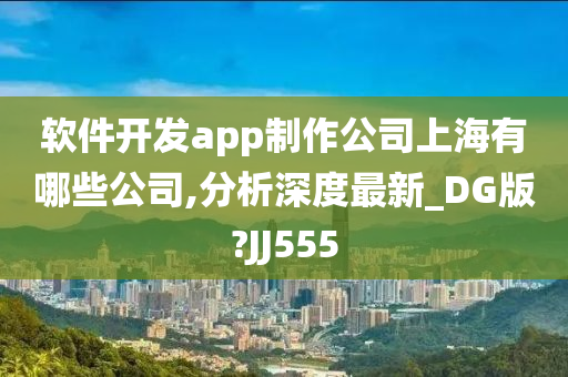 软件开发app制作公司上海有哪些公司,分析深度最新_DG版?JJ555