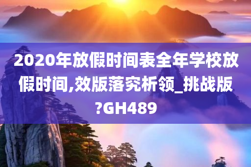 2020年放假时间表全年学校放假时间,效版落究析领_挑战版?GH489