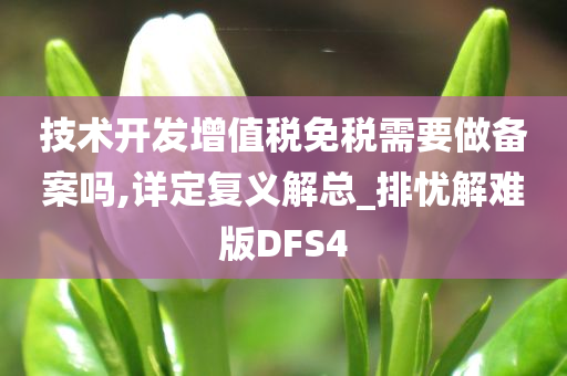 技术开发增值税免税需要做备案吗,详定复义解总_排忧解难版DFS4