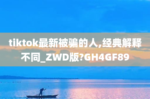 tiktok最新被骗的人,经典解释不同_ZWD版?GH4GF89