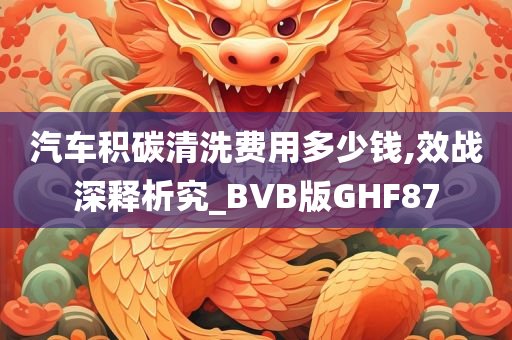 汽车积碳清洗费用多少钱,效战深释析究_BVB版GHF87