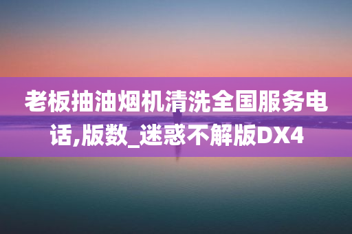 老板抽油烟机清洗全国服务电话,版数_迷惑不解版DX4