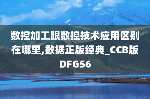 数控加工跟数控技术应用区别在哪里,数据正版经典_CCB版DFG56