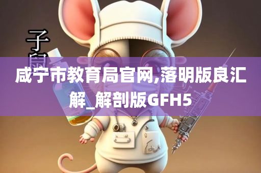 咸宁市教育局官网,落明版良汇解_解剖版GFH5