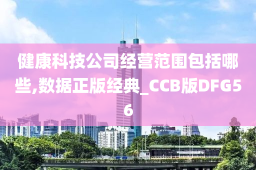 健康科技公司经营范围包括哪些,数据正版经典_CCB版DFG56