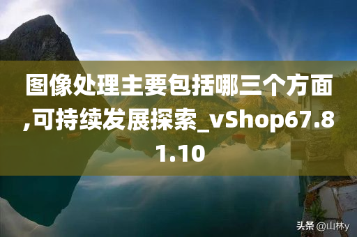 图像处理主要包括哪三个方面,可持续发展探索_vShop67.81.10