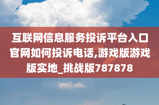 互联网信息服务投诉平台入口官网如何投诉电话,游戏版游戏版实地_挑战版787878