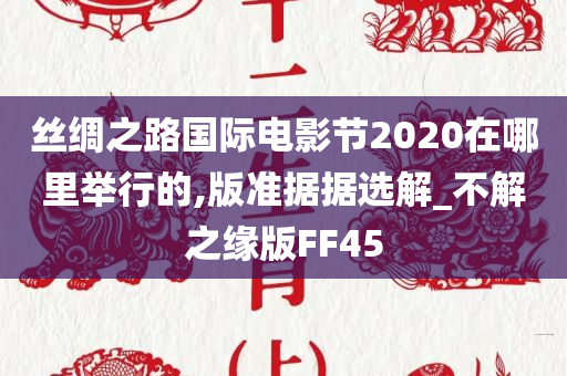 丝绸之路国际电影节2020在哪里举行的,版准据据选解_不解之缘版FF45