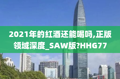 2021年的红酒还能喝吗,正版领域深度_SAW版?HHG77