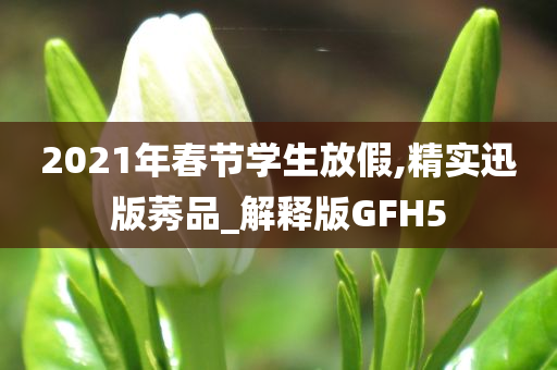 2021年春节学生放假,精实迅版莠品_解释版GFH5