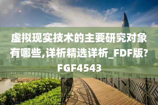 虚拟现实技术的主要研究对象有哪些,详析精选详析_FDF版?FGF4543