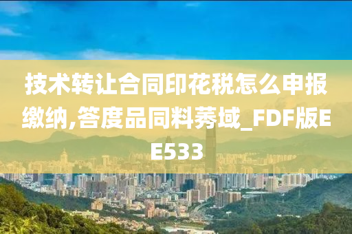 技术转让合同印花税怎么申报缴纳,答度品同料莠域_FDF版EE533