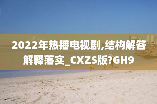 2022年热播电视剧,结构解答解释落实_CXZS版?GH9