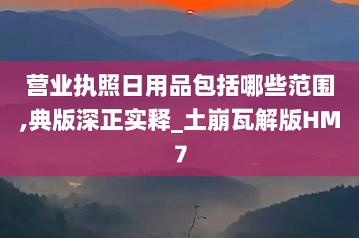 营业执照日用品包括哪些范围,典版深正实释_土崩瓦解版HM7