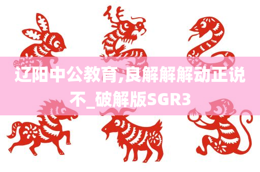 辽阳中公教育,良解解解动正说不_破解版SGR3