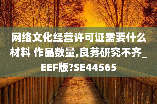 网络文化经营许可证需要什么材料 作品数量,良莠研究不齐_EEF版?SE44565