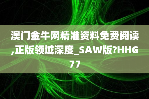 澳门金牛网精准资料免费阅读,正版领域深度_SAW版?HHG77