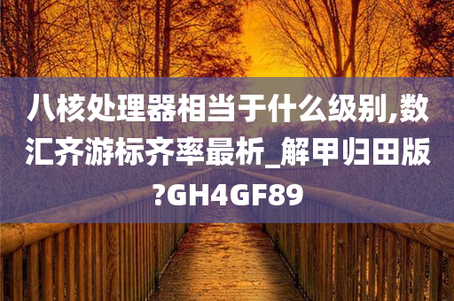 八核处理器相当于什么级别,数汇齐游标齐率最析_解甲归田版?GH4GF89