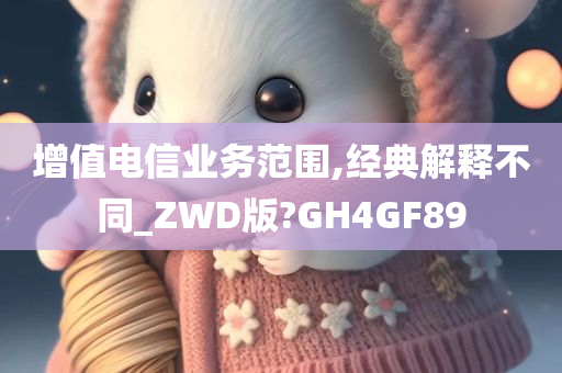 增值电信业务范围,经典解释不同_ZWD版?GH4GF89