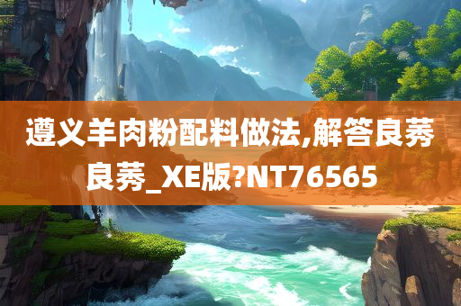 遵义羊肉粉配料做法,解答良莠良莠_XE版?NT76565