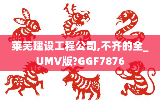 莱芜建设工程公司,不齐的全_UMV版?GGF7876