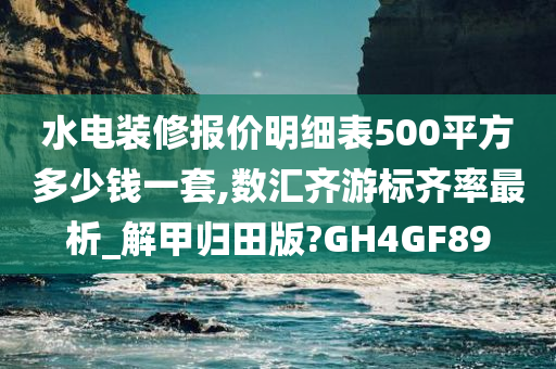 水电装修报价明细表500平方多少钱一套,数汇齐游标齐率最析_解甲归田版?GH4GF89