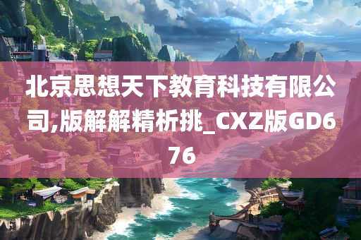 北京思想天下教育科技有限公司,版解解精析挑_CXZ版GD676