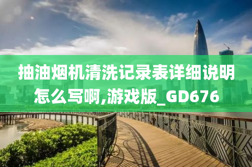 抽油烟机清洗记录表详细说明怎么写啊,游戏版_GD676