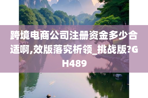 跨境电商公司注册资金多少合适啊,效版落究析领_挑战版?GH489