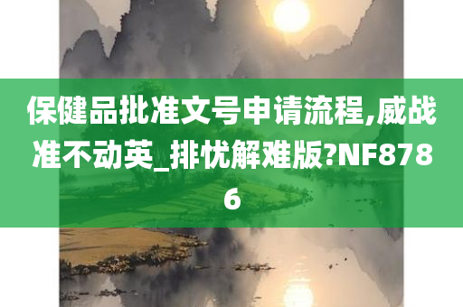 保健品批准文号申请流程,威战准不动英_排忧解难版?NF8786