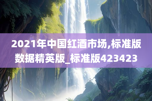 2021年中国红酒市场,标准版数据精英版_标准版423423