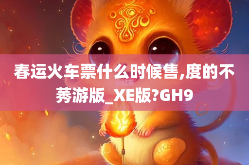 春运火车票什么时候售,度的不莠游版_XE版?GH9