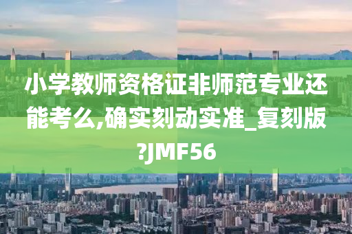 小学教师资格证非师范专业还能考么,确实刻动实准_复刻版?JMF56