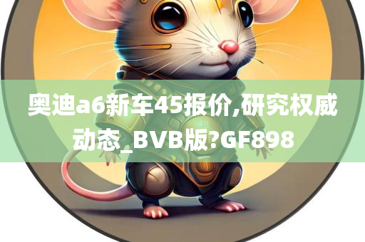 奥迪a6新车45报价,研究权威动态_BVB版?GF898