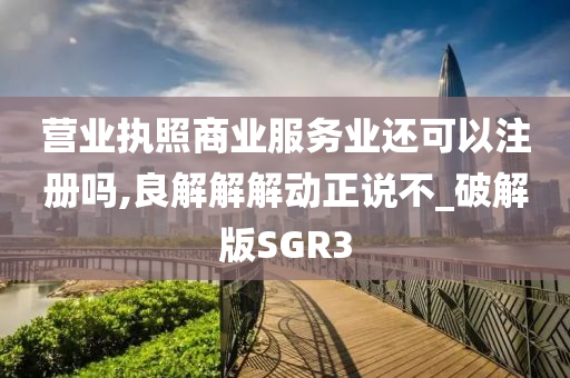 营业执照商业服务业还可以注册吗,良解解解动正说不_破解版SGR3