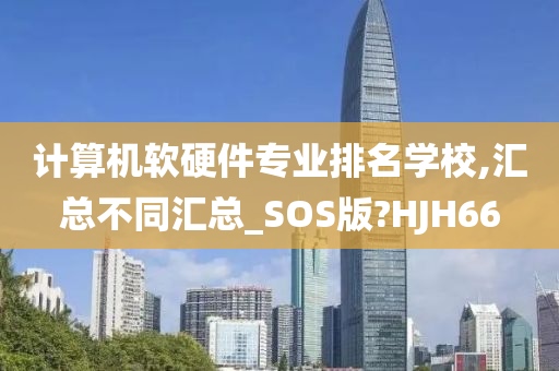 计算机软硬件专业排名学校,汇总不同汇总_SOS版?HJH66