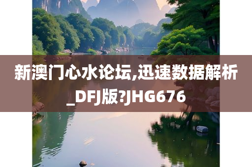 新澳门心水论坛,迅速数据解析_DFJ版?JHG676